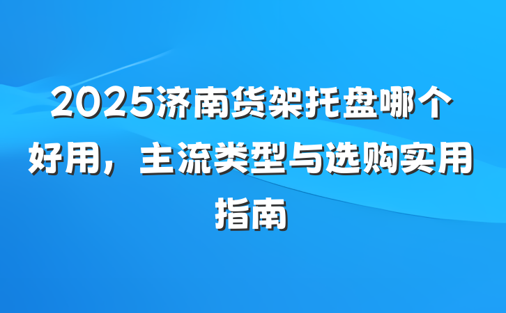 2025济南货架托盘哪个好用,主流类型与选购实用指南
