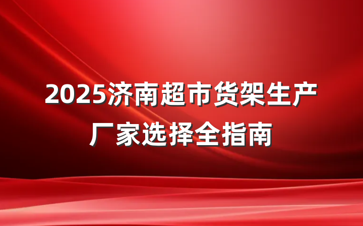 2025济南超市货架生产厂家选择全指南