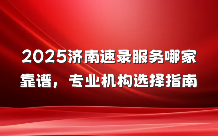 2025济南速录服务哪家靠谱,专业机构选择指南