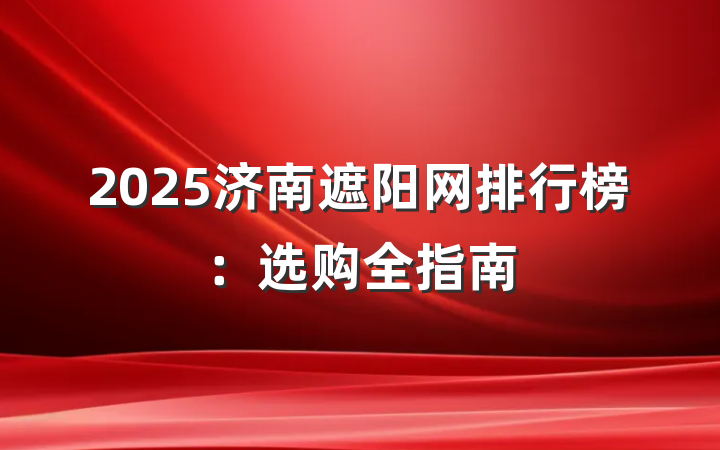 2025济南遮阳网排行榜：选购全指南