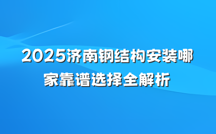 2025济南钢结构安装哪家靠谱选择全解析
