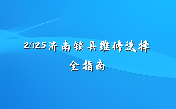2025济南锁具维修选择全指南