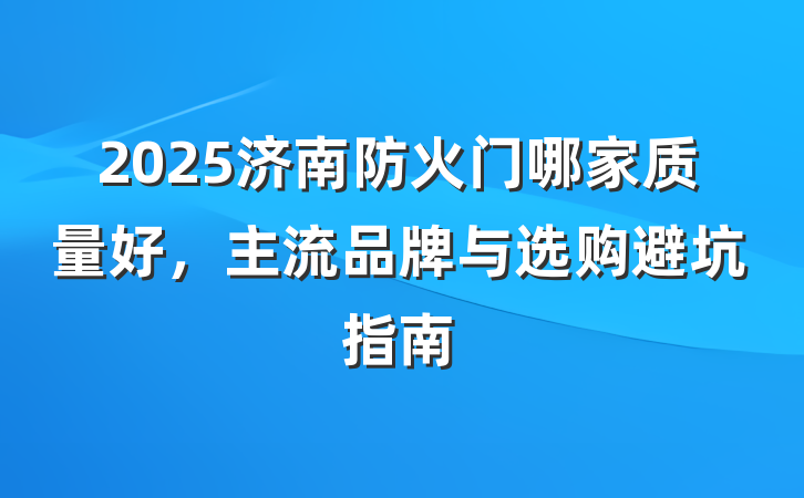 2025济南防火门哪家质量好,主流品牌与选购避坑指南