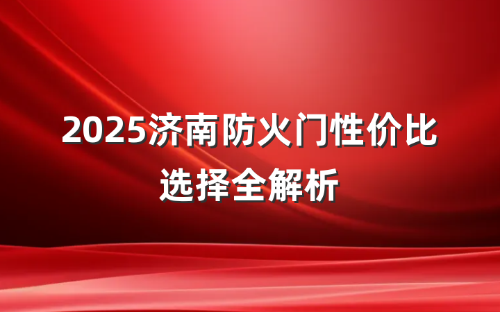 2025济南防火门性价比选择全解析