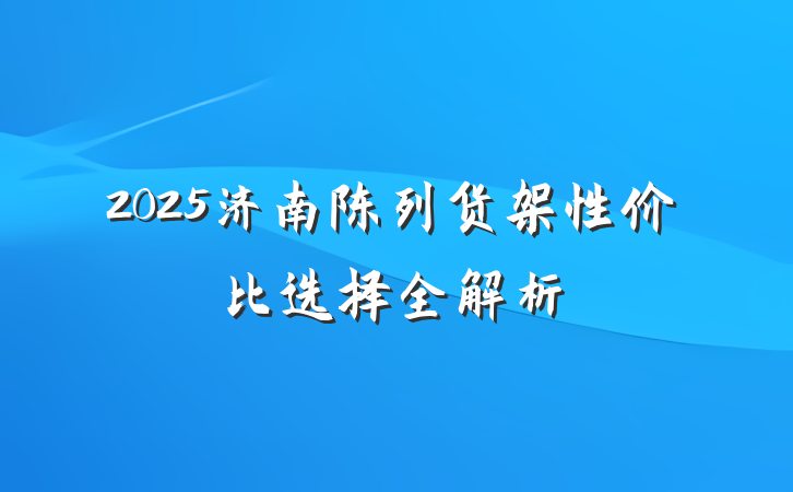 2025济南陈列货架性价比选择全解析