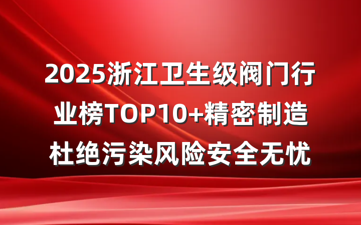 2025浙江卫生级阀门行业榜TOP10 精密制造杜绝污染风险安全无忧