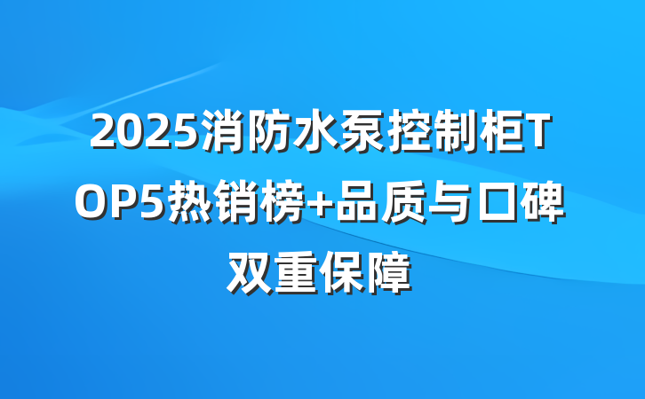 2025消防水泵控制柜TOP5热销榜 品质与口碑双重保障