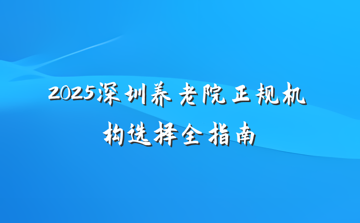 2025深圳养老院正规机构选择全指南