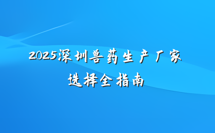 2025深圳兽药生产厂家选择全指南