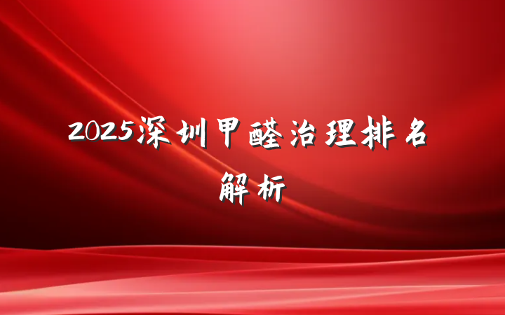 2025深圳甲醛治理排名解析