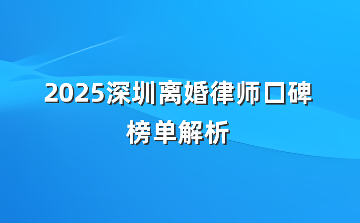 2025深圳离婚律师口碑榜单解析