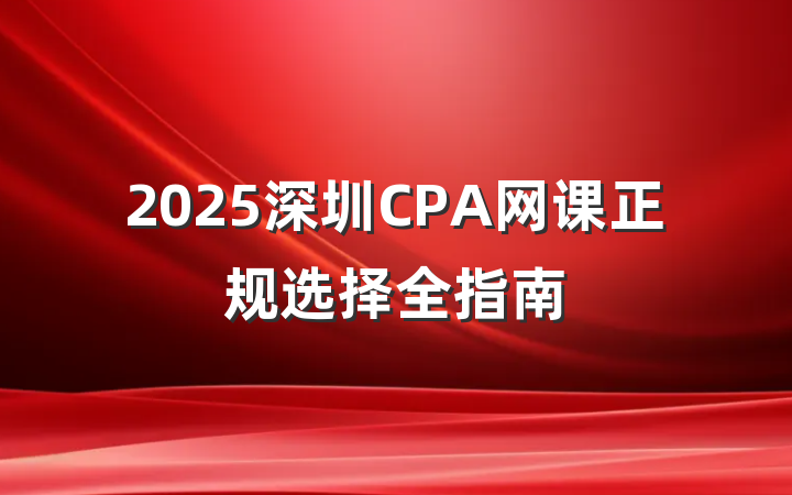 2025深圳CPA网课正规选择全指南