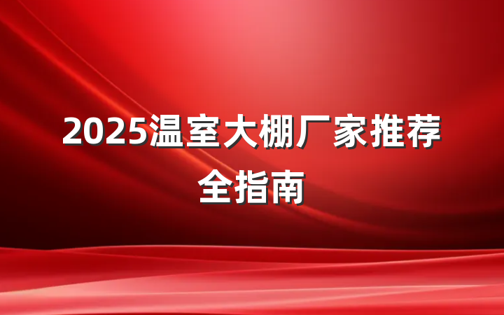 2025温室大棚厂家推荐全指南