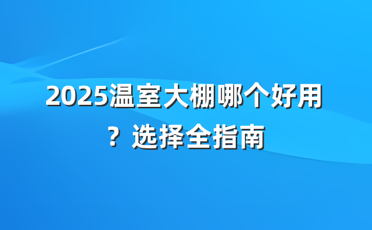 2025温室大棚哪个好用?选择全指南