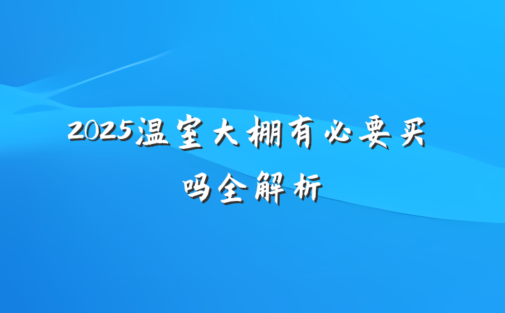 2025温室大棚有必要买吗全解析