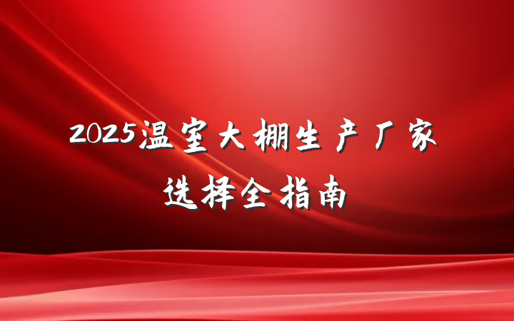 2025温室大棚生产厂家选择全指南