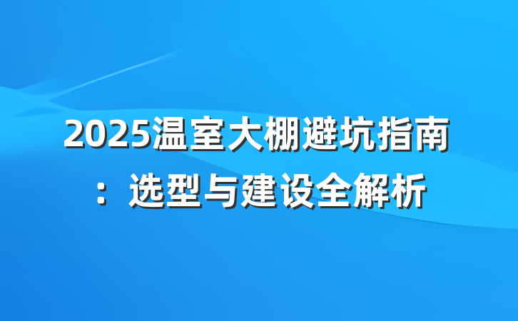 2025温室大棚避坑指南:选型与建设全解析
