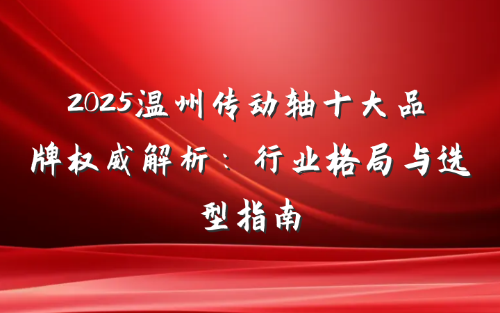 2025温州传动轴十大品牌权威解析：行业格局与选型指南