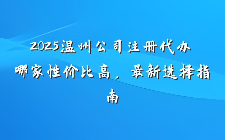 2025温州公司注册代办哪家性价比高，最新选择指南