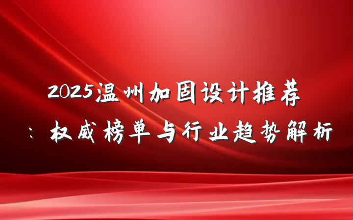 2025温州加固设计推荐：权威榜单与行业趋势解析