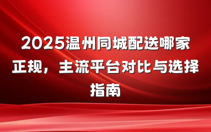 2025温州同城配送哪家正规,主流平台对比与选择指南