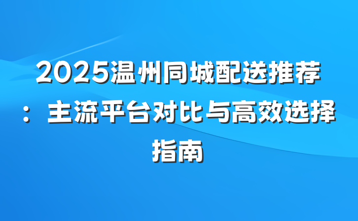 2025温州同城配送推荐：主流平台对比与高效选择指南