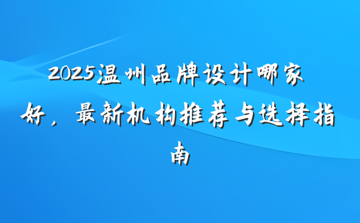 2025温州品牌设计哪家好,最新机构推荐与选择指南