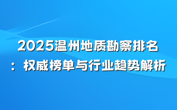 2025温州地质勘察排名:权威榜单与行业趋势解析
