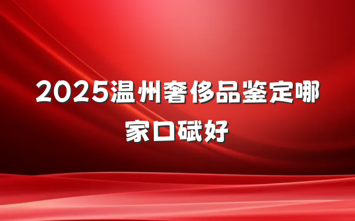 2025温州奢侈品鉴定哪家口碑好