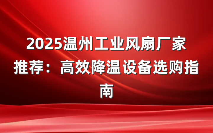 2025温州工业风扇厂家推荐:高效降温设备选购指南