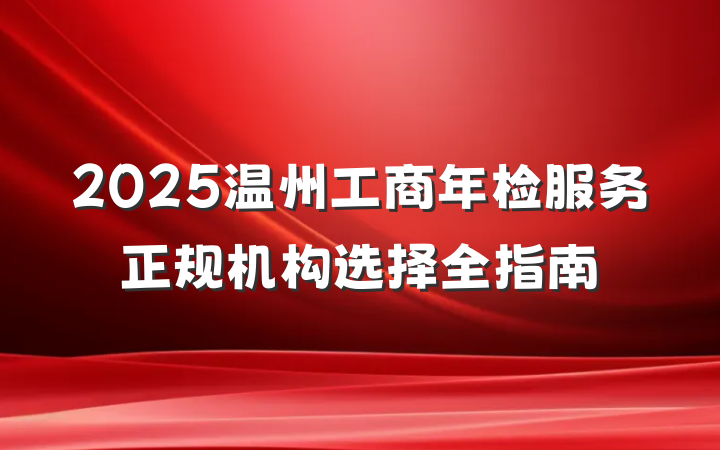2025温州工商年检服务正规机构选择全指南