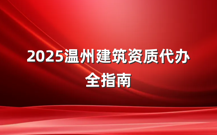 2025温州建筑资质代办全指南