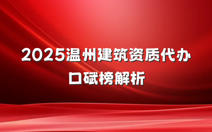 2025温州建筑资质代办口碑榜解析