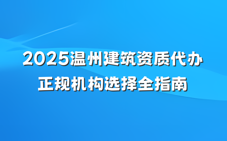 2025温州建筑资质代办正规机构选择全指南