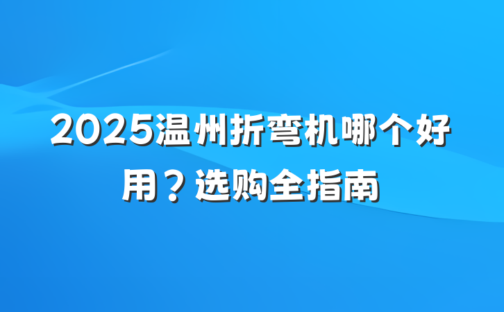 2025温州折弯机哪个好用?选购全指南