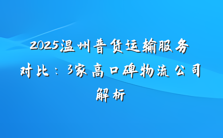 2025温州普货运输服务对比:3家高口碑物流公司解析