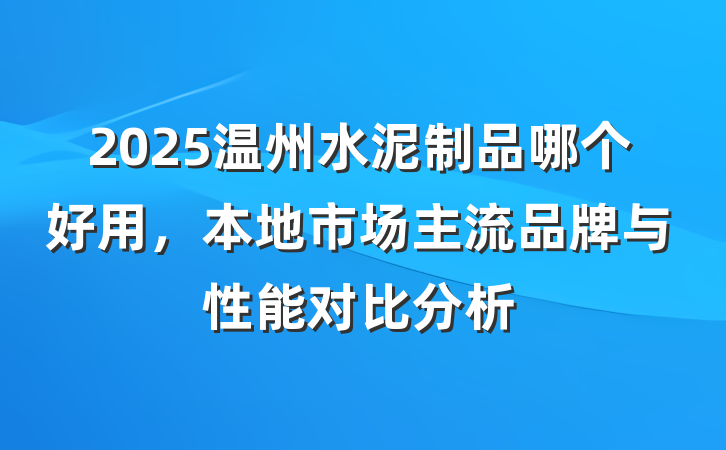 2025温州水泥制品哪个好用，本地市场主流品牌与性能对比分析