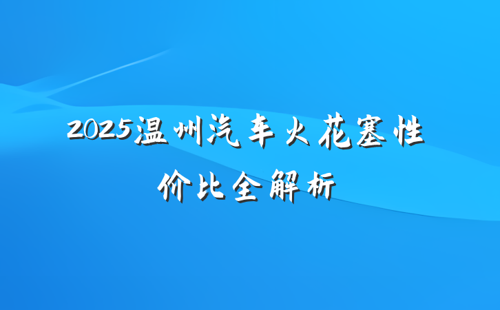 2025温州汽车火花塞性价比全解析