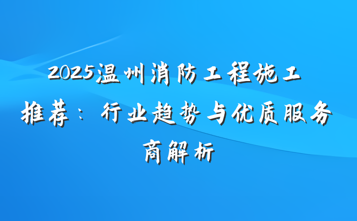 2025温州消防工程施工推荐：行业趋势与优质服务商解析