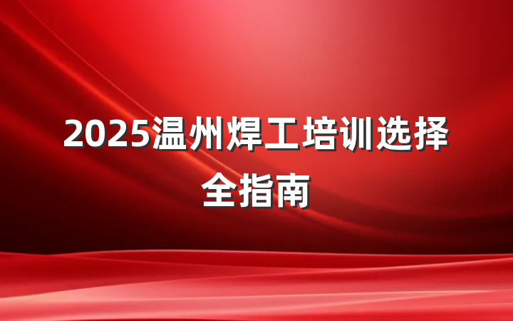 2025温州焊工培训选择全指南