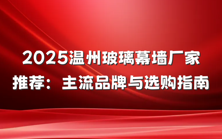 2025温州玻璃幕墙厂家推荐：主流品牌与选购指南