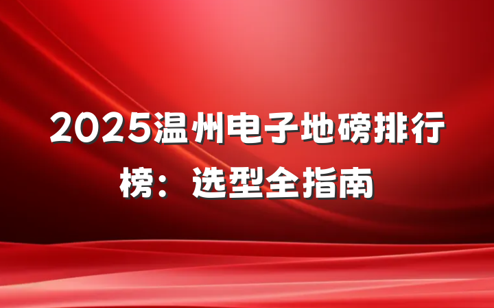 2025温州电子地磅排行榜:选型全指南