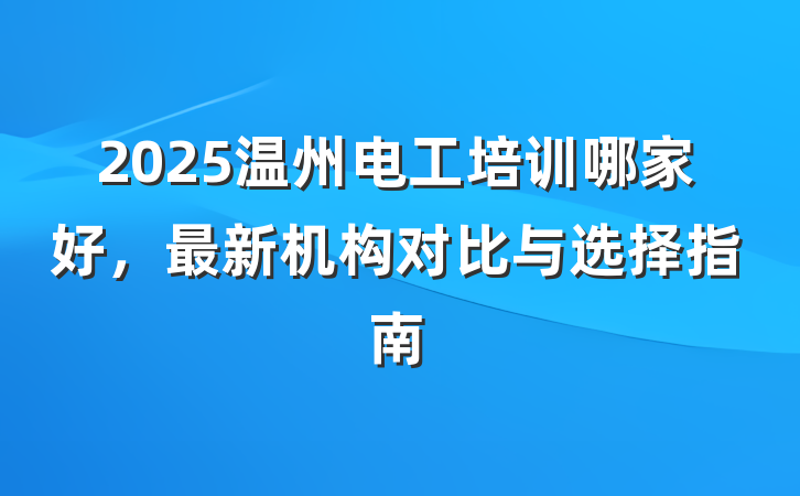 2025温州电工培训哪家好,最新机构对比与选择指南