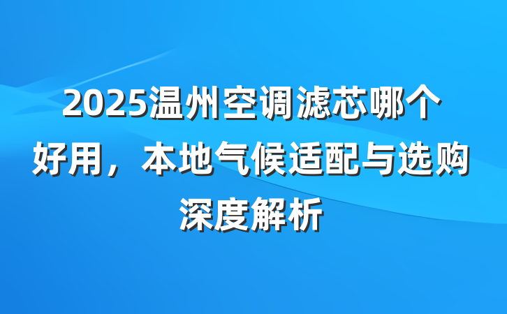 2025温州空调滤芯哪个好用,本地气候适配与选购深度解析