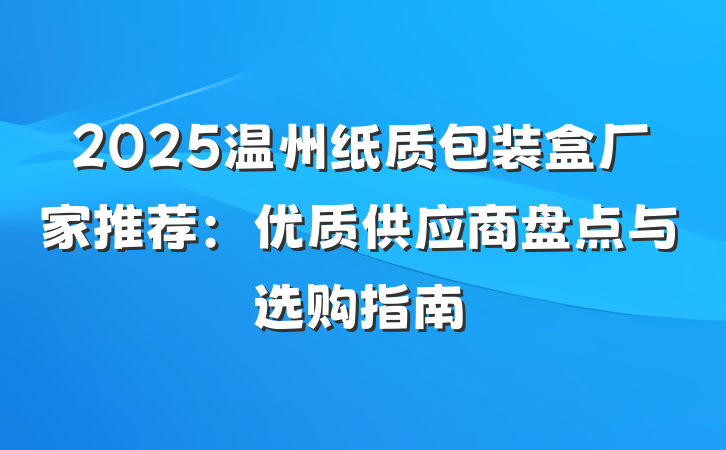 2025温州纸质包装盒厂家推荐:优质供应商盘点与选购指南