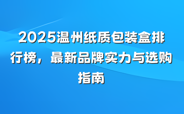2025温州纸质包装盒排行榜，最新品牌实力与选购指南