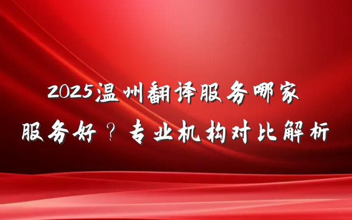 2025温州翻译服务哪家服务好？专业机构对比解析