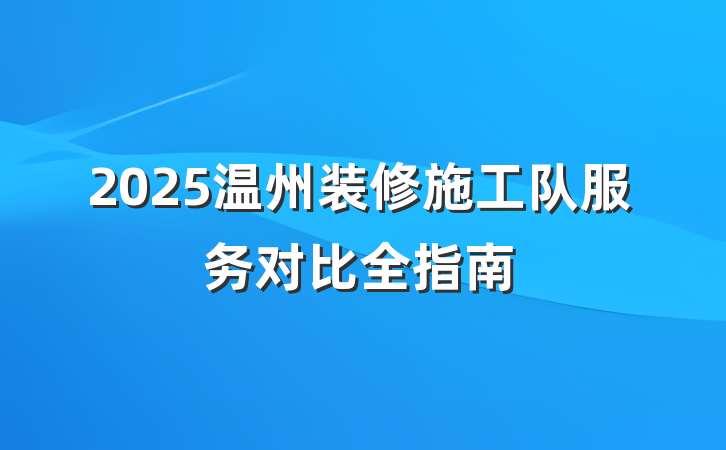 2025温州装修施工队服务对比全指南