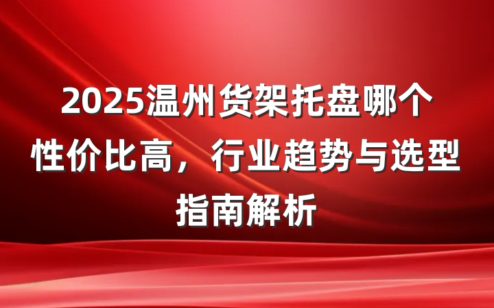 2025温州货架托盘哪个性价比高,行业趋势与选型指南解析
