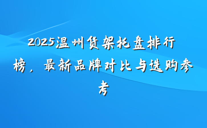 2025温州货架托盘排行榜，最新品牌对比与选购参考